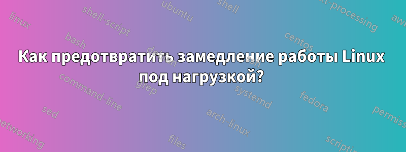 Как предотвратить замедление работы Linux под нагрузкой?