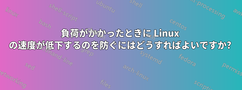 負荷がかかったときに Linux の速度が低下するのを防ぐにはどうすればよいですか?