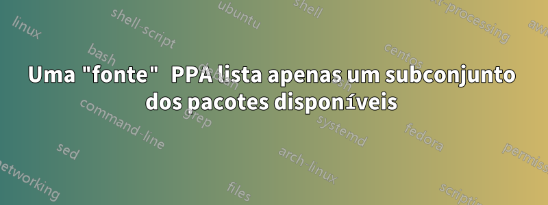 Uma "fonte" PPA lista apenas um subconjunto dos pacotes disponíveis