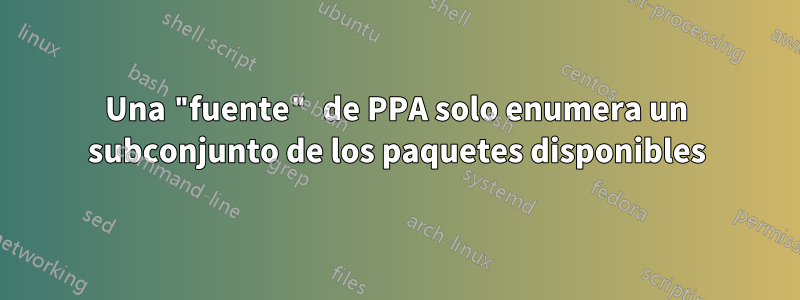 Una "fuente" de PPA solo enumera un subconjunto de los paquetes disponibles