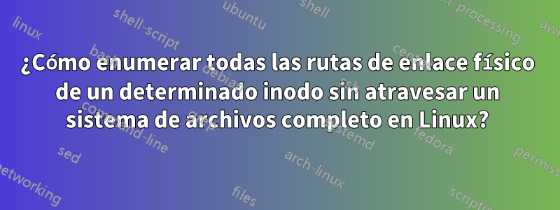 ¿Cómo enumerar todas las rutas de enlace físico de un determinado inodo sin atravesar un sistema de archivos completo en Linux?