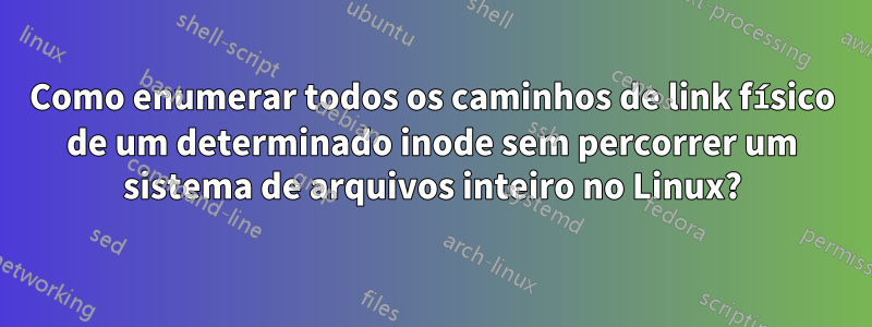 Como enumerar todos os caminhos de link físico de um determinado inode sem percorrer um sistema de arquivos inteiro no Linux?