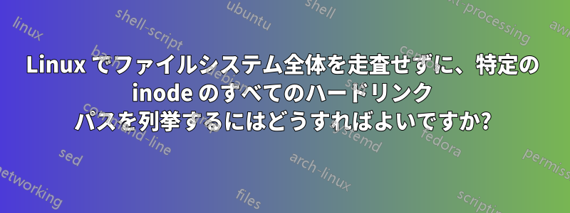 Linux でファイルシステム全体を走査せずに、特定の inode のすべてのハードリンク パスを列挙するにはどうすればよいですか?