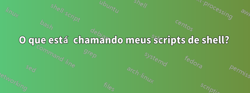 O que está chamando meus scripts de shell?