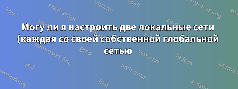 Могу ли я настроить две локальные сети (каждая со своей собственной глобальной сетью) для совместного использования глобальной сети другой сети?