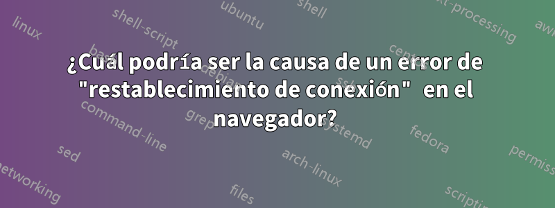 ¿Cuál podría ser la causa de un error de "restablecimiento de conexión" en el navegador?