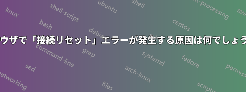 ブラウザで「接続リセット」エラーが発生する原因は何でしょうか?