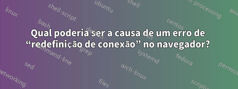 Qual poderia ser a causa de um erro de “redefinição de conexão” no navegador?