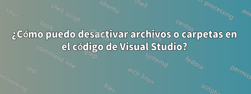 ¿Cómo puedo desactivar archivos o carpetas en el código de Visual Studio?