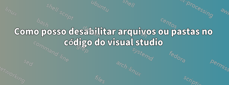 Como posso desabilitar arquivos ou pastas no código do visual studio