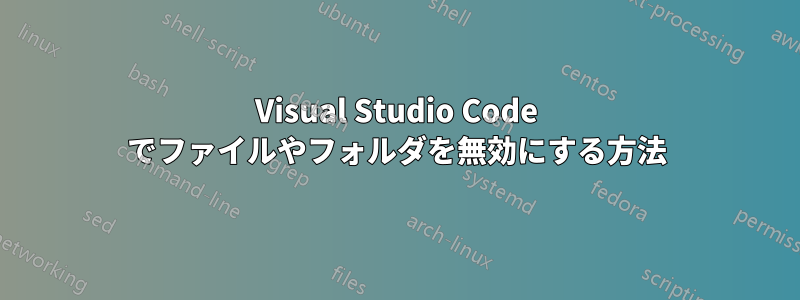 Visual Studio Code でファイルやフォルダを無効にする方法