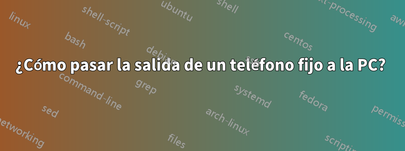 ¿Cómo pasar la salida de un teléfono fijo a la PC?