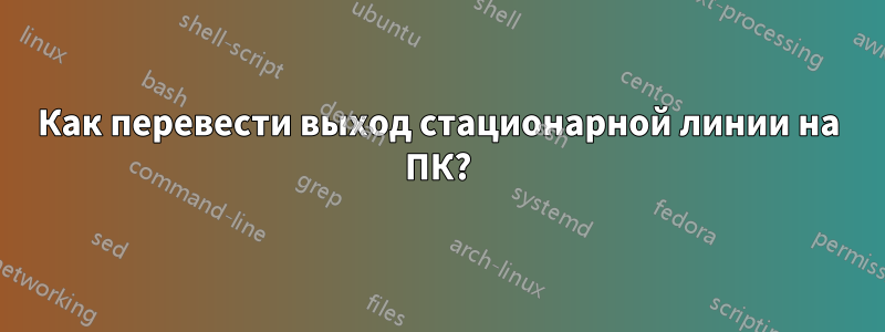 Как перевести выход стационарной линии на ПК?