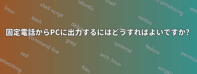 固定電話からPCに出力するにはどうすればよいですか?