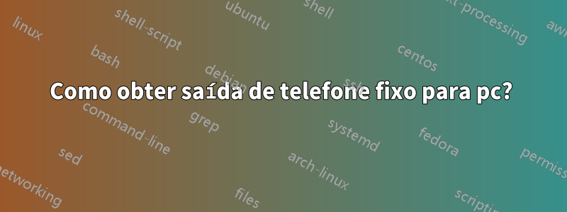 Como obter saída de telefone fixo para pc?