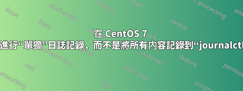 在 CentOS 7 上進行“單獨”日誌記錄，而不是將所有內容記錄到“journalctl”