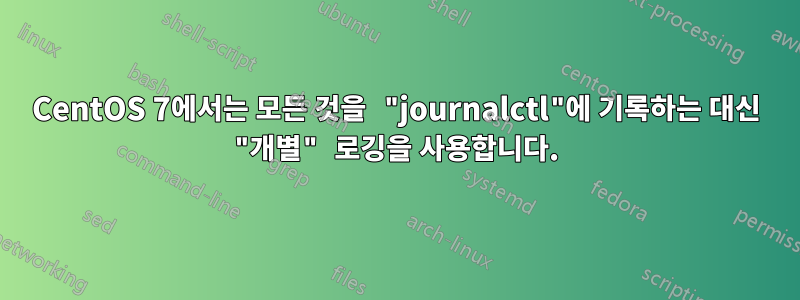 CentOS 7에서는 모든 것을 "journalctl"에 기록하는 대신 "개별" 로깅을 사용합니다.