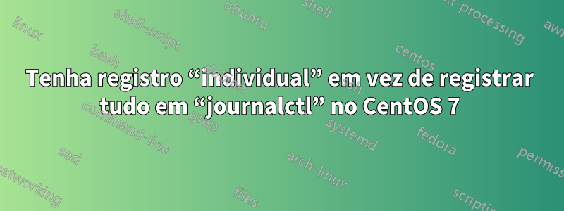 Tenha registro “individual” em vez de registrar tudo em “journalctl” no CentOS 7