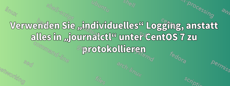 Verwenden Sie „individuelles“ Logging, anstatt alles in „journalctl“ unter CentOS 7 zu protokollieren