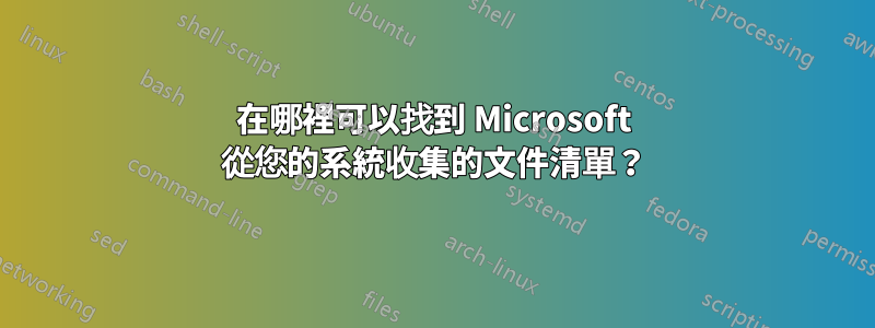 在哪裡可以找到 Microsoft 從您的系統收集的文件清單？