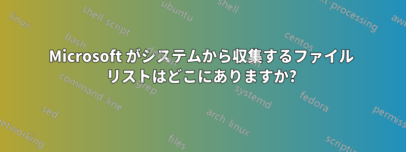 Microsoft がシステムから収集するファイル リストはどこにありますか?