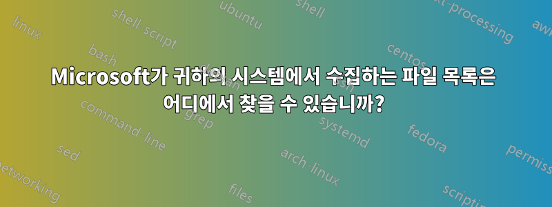 Microsoft가 귀하의 시스템에서 수집하는 파일 목록은 어디에서 찾을 수 있습니까?