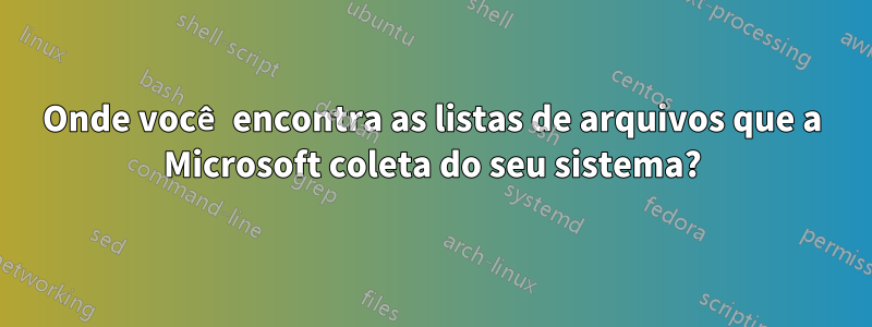 Onde você encontra as listas de arquivos que a Microsoft coleta do seu sistema?