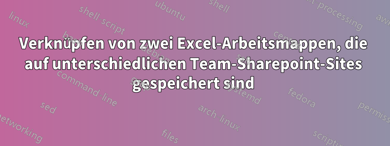 Verknüpfen von zwei Excel-Arbeitsmappen, die auf unterschiedlichen Team-Sharepoint-Sites gespeichert sind