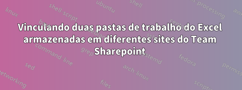 Vinculando duas pastas de trabalho do Excel armazenadas em diferentes sites do Team Sharepoint