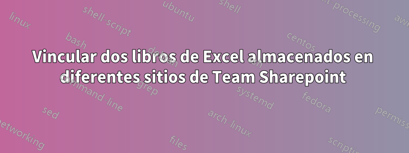 Vincular dos libros de Excel almacenados en diferentes sitios de Team Sharepoint