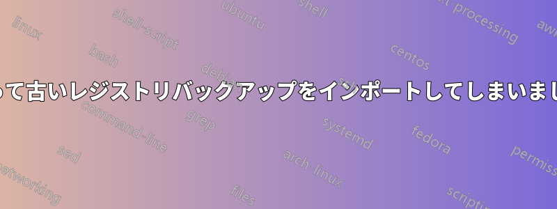 誤って古いレジストリバックアップをインポートしてしまいました