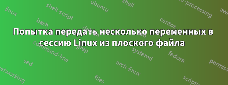 Попытка передать несколько переменных в сессию Linux из плоского файла 