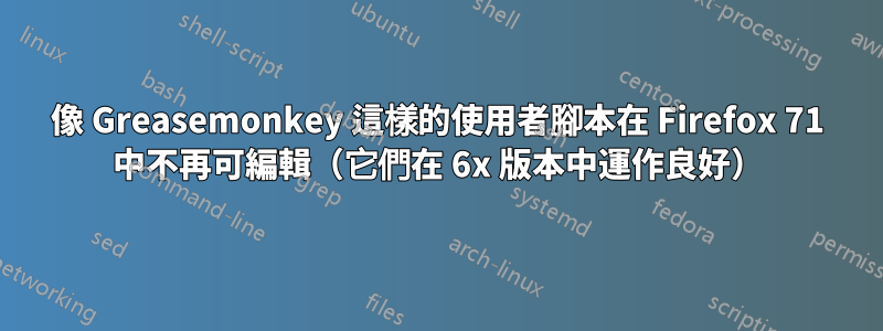 像 Greasemonkey 這樣的使用者腳本在 Firefox 71 中不再可編輯（它們在 6x 版本中運作良好）