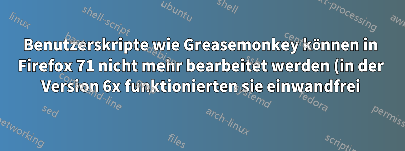 Benutzerskripte wie Greasemonkey können in Firefox 71 nicht mehr bearbeitet werden (in der Version 6x funktionierten sie einwandfrei)