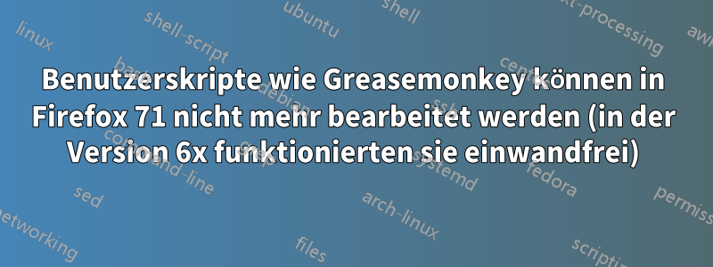 Benutzerskripte wie Greasemonkey können in Firefox 71 nicht mehr bearbeitet werden (in der Version 6x funktionierten sie einwandfrei)