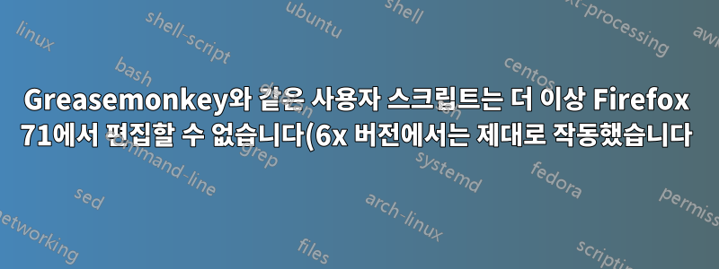 Greasemonkey와 같은 사용자 스크립트는 더 이상 Firefox 71에서 편집할 수 없습니다(6x 버전에서는 제대로 작동했습니다).