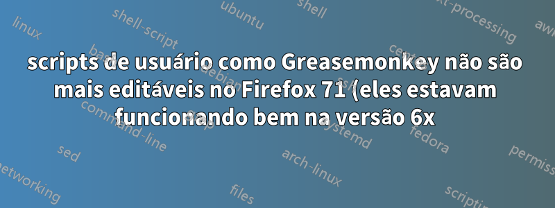 scripts de usuário como Greasemonkey não são mais editáveis no Firefox 71 (eles estavam funcionando bem na versão 6x)