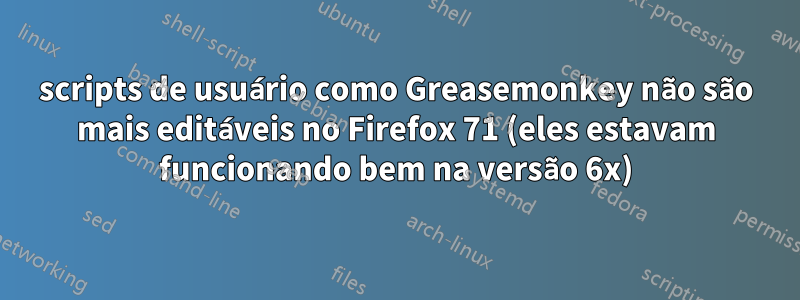 scripts de usuário como Greasemonkey não são mais editáveis ​​no Firefox 71 (eles estavam funcionando bem na versão 6x)