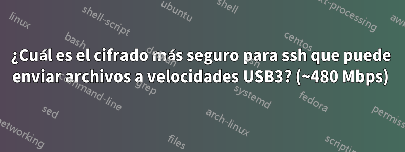 ¿Cuál es el cifrado más seguro para ssh que puede enviar archivos a velocidades USB3? (~480 Mbps)