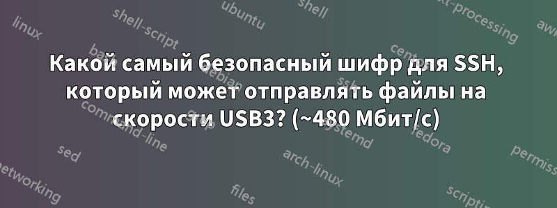 Какой самый безопасный шифр для SSH, который может отправлять файлы на скорости USB3? (~480 Мбит/с)