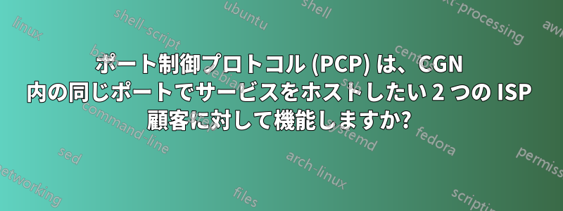 ポート制御プロトコル (PCP) は、CGN 内の同じポートでサービスをホストしたい 2 つの ISP 顧客に対して機能しますか?