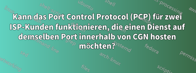 Kann das Port Control Protocol (PCP) für zwei ISP-Kunden funktionieren, die einen Dienst auf demselben Port innerhalb von CGN hosten möchten?