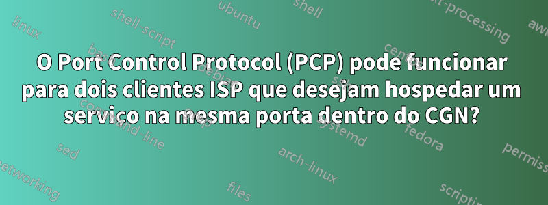 O Port Control Protocol (PCP) pode funcionar para dois clientes ISP que desejam hospedar um serviço na mesma porta dentro do CGN?