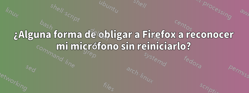 ¿Alguna forma de obligar a Firefox a reconocer mi micrófono sin reiniciarlo?