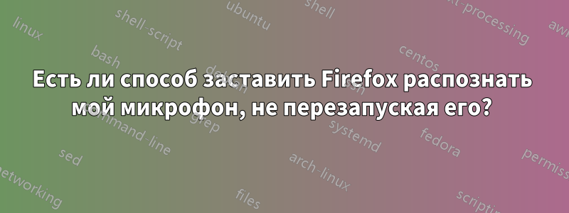 Есть ли способ заставить Firefox распознать мой микрофон, не перезапуская его?