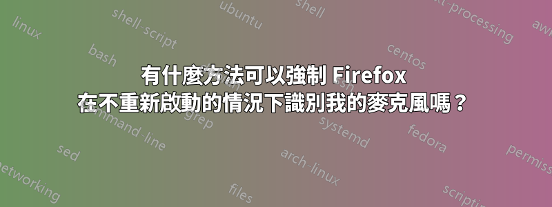 有什麼方法可以強制 Firefox 在不重新啟動的情況下識別我的麥克風嗎？