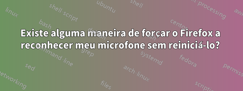 Existe alguma maneira de forçar o Firefox a reconhecer meu microfone sem reiniciá-lo?