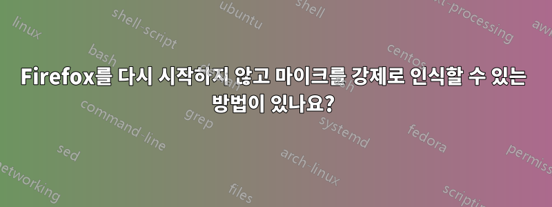 Firefox를 다시 시작하지 않고 마이크를 강제로 인식할 수 있는 방법이 있나요?