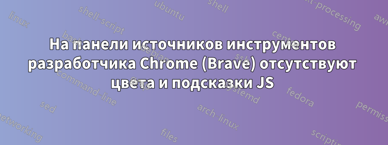 На панели источников инструментов разработчика Chrome (Brave) отсутствуют цвета и подсказки JS