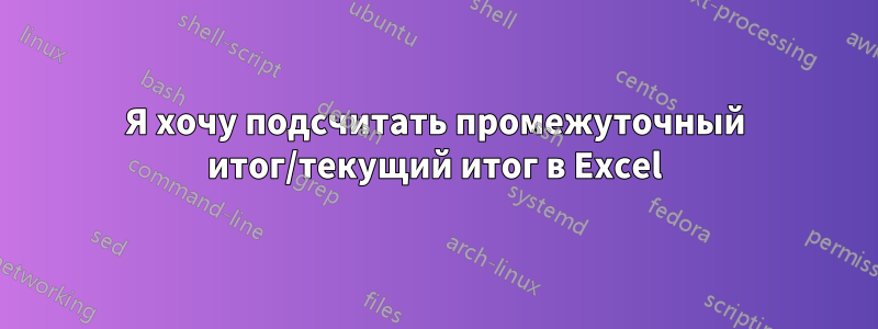 Я хочу подсчитать промежуточный итог/текущий итог в Excel